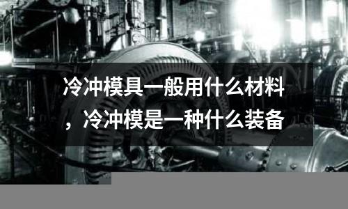 冷沖模具一般用什么材料,冷沖模是一種什么裝備