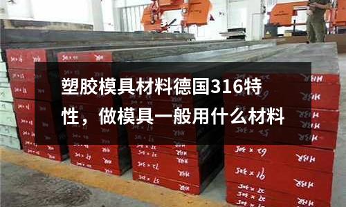 塑膠模具材料德國316特性,做模具一般用什么材料