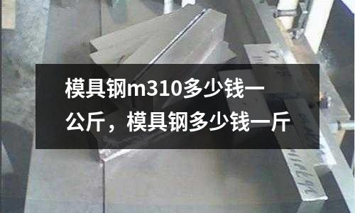 模具鋼m310多少錢一公斤,模具鋼多少錢一斤
