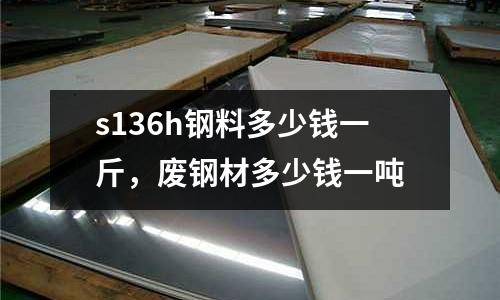 s136h鋼料多少錢一斤,廢鋼材多少錢一噸