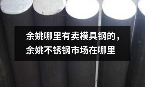 余姚哪里有賣模具鋼的，余姚不銹鋼市場在哪里