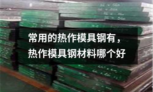 常用的熱作模具鋼有，熱作模具鋼材料哪個好