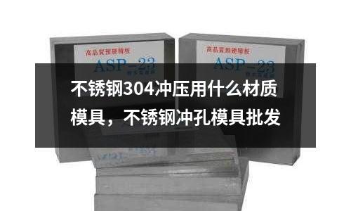 不銹鋼304沖壓用什么材質模具，不銹鋼沖孔模具批發