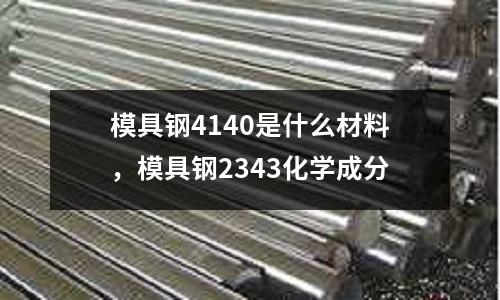 模具鋼4140是什么材料,模具鋼2343化學(xué)成分