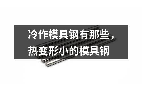冷作模具鋼有那些，熱變形小的模具鋼