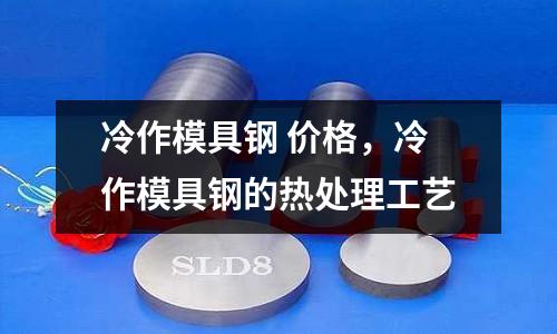 冷作模具鋼 價格，冷作模具鋼的熱處理工藝