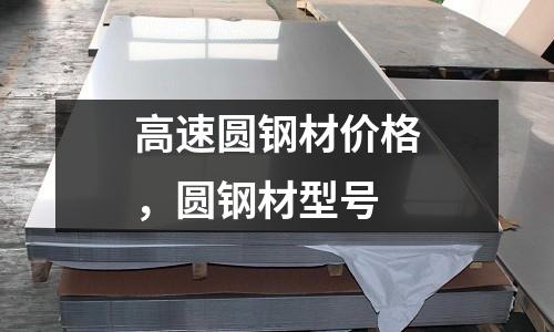 高速圓鋼材價(jià)格，圓鋼材型號(hào)