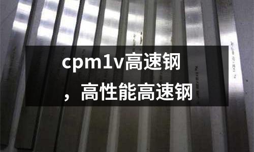 cpm1v高速鋼，高性能高速鋼