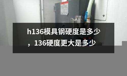 h136模具鋼硬度是多少,136硬度更大是多少