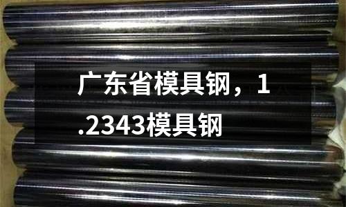 廣東省模具鋼，1.2343模具鋼