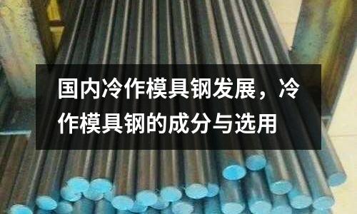 國內(nèi)冷作模具鋼發(fā)展，冷作模具鋼的成分與選用