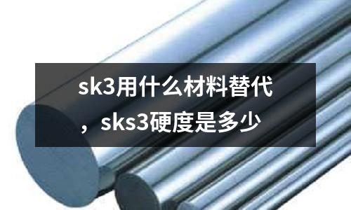 sk3用什么材料替代,sks3硬度是多少
