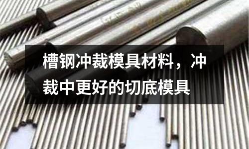 槽鋼沖裁模具材料,沖裁中更好的切底模具