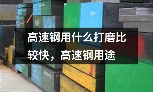 高速鋼用什么打磨比較快,高速鋼用途