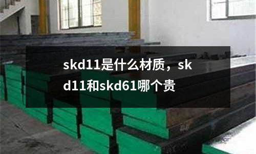 skd11是什么材質，skd11和skd61哪個貴