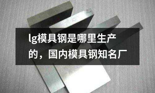lg模具鋼是哪里生產的，國內模具鋼知名廠