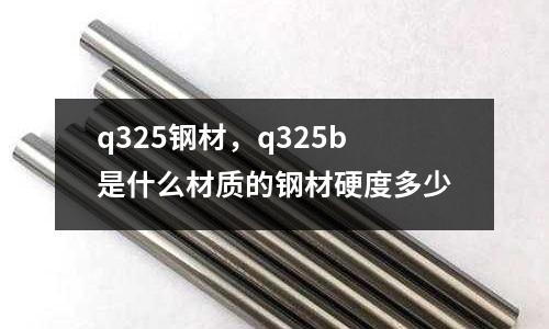 q325鋼材，q325b是什么材質的鋼材硬度多少