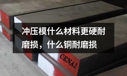 沖壓模什么材料更硬耐磨損,什么銅耐磨損