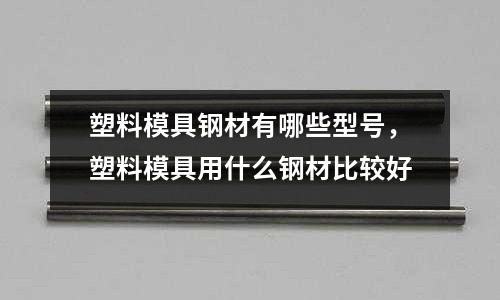 塑料模具鋼材有哪些型號，塑料模具用什么鋼材比較好