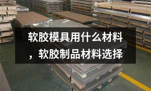 軟膠模具用什么材料,軟膠制品材料選擇