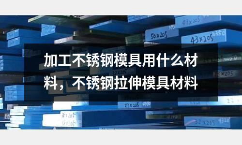 加工不銹鋼模具用什么材料,不銹鋼拉伸模具材料