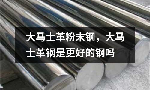 大馬士革粉末鋼,大馬士革鋼是更好的鋼嗎