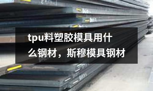 tpu料塑膠模具用什么鋼材，斯穆模具鋼材