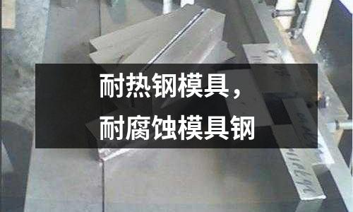 耐熱鋼模具，耐腐蝕模具鋼