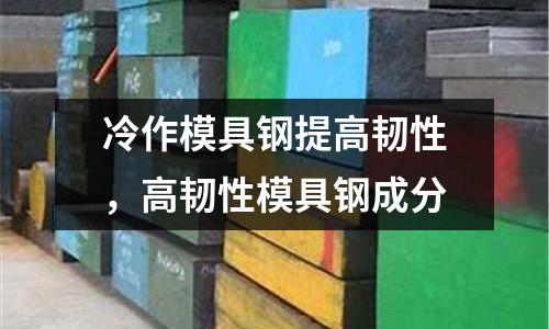 冷作模具鋼提高韌性，高韌性模具鋼成分