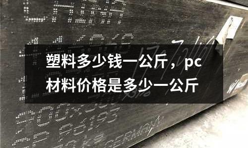 塑料多少錢一公斤，pc材料價格是多少一公斤