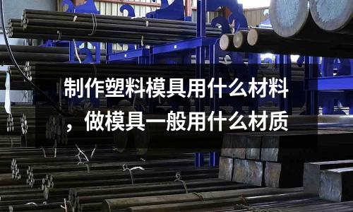 制作塑料模具用什么材料，做模具一般用什么材質