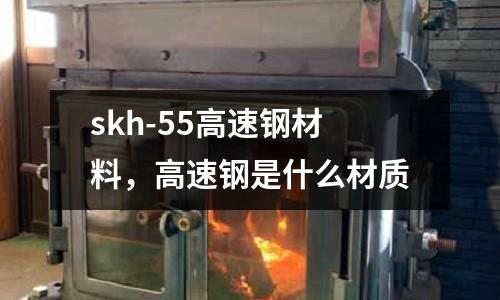 skh-55高速鋼材料，高速鋼是什么材質
