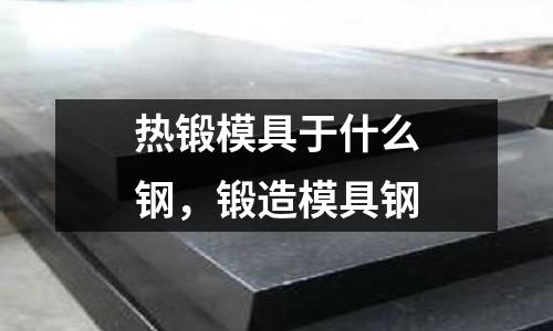 熱鍛模具于什么鋼，鍛造模具鋼