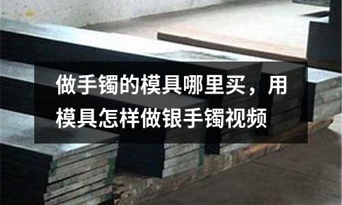做手鐲的模具哪里買，用模具怎樣做銀手鐲視頻