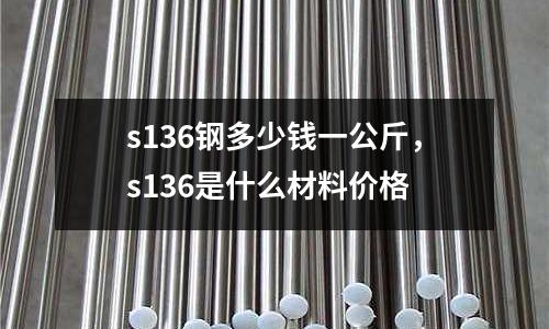 s136鋼多少錢一公斤，s136是什么材料價格