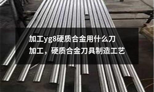加工yg8硬質合金用什么刀加工,硬質合金刀具制造工藝