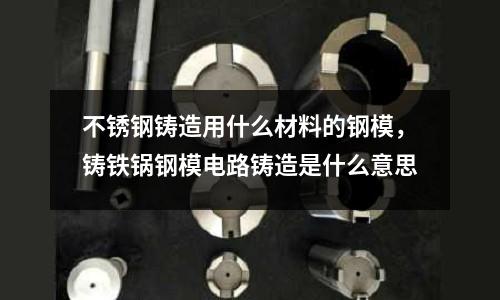 不銹鋼鑄造用什么材料的鋼模,鑄鐵鍋鋼模電路鑄造是什么意思