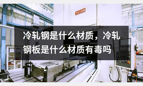 冷軋鋼是什么材質，冷軋鋼板是什么材質有毒嗎