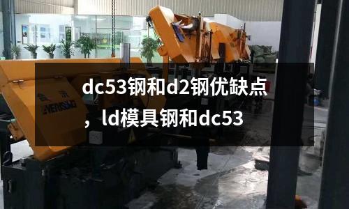 dc53鋼和d2鋼優(yōu)缺點(diǎn)，ld模具鋼和dc53