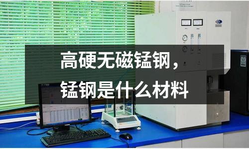 高硬無磁錳鋼，錳鋼是什么材料