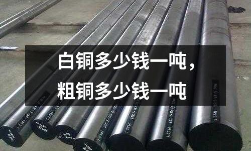 白銅多少錢一噸，粗銅多少錢一噸
