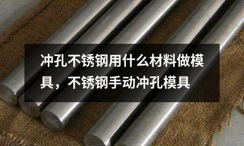 沖孔不銹鋼用什么材料做模具,不銹鋼手動(dòng)沖孔模具