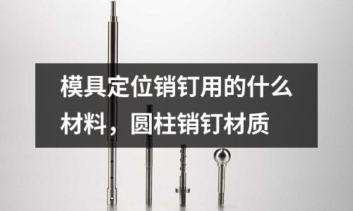 模具定位銷釘用的什么材料,圓柱銷釘材質(zhì)