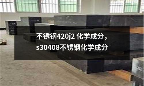 不銹鋼420j2 化學成分,s30408不銹鋼化學成分