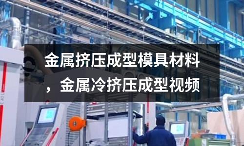 金屬擠壓成型模具材料,金屬冷擠壓成型視頻