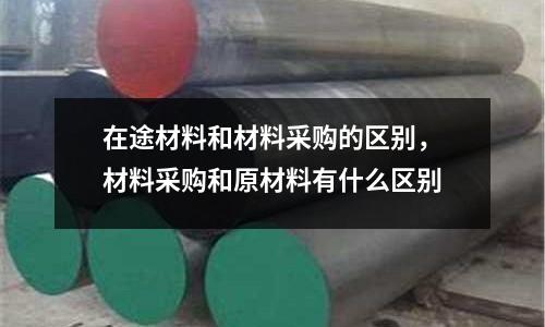 在途材料和材料采購的區(qū)別，材料采購和原材料有什么區(qū)別