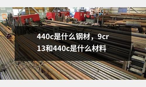 440c是什么鋼材,9cr13和440c是什么材料