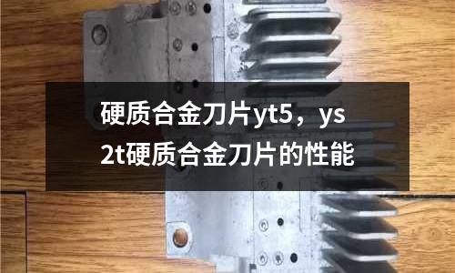 硬質合金刀片yt5，ys2t硬質合金刀片的性能
