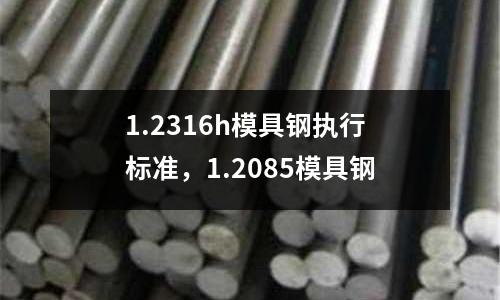 1.2316h模具鋼執(zhí)行標(biāo)準(zhǔn)，1.2085模具鋼
