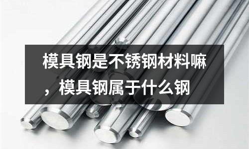 模具鋼是不銹鋼材料嘛，模具鋼屬于什么鋼